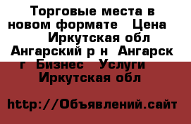 Торговые места в новом формате › Цена ­ 30 - Иркутская обл., Ангарский р-н, Ангарск г. Бизнес » Услуги   . Иркутская обл.